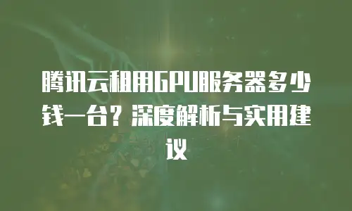 腾讯云租用GPU服务器多少钱一台？深度解析与实用建议