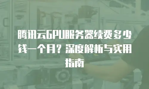 腾讯云GPU服务器续费多少钱一个月？深度解析与实用指南