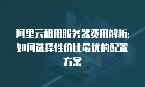 阿里云租用服务器费用解析：如何选择性价比最优的配置方案