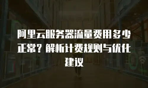 阿里云服务器流量费用多少正常？解析计费规则与优化建议