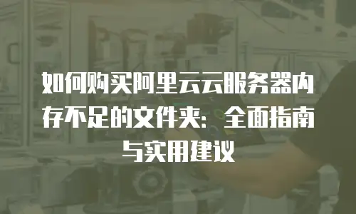 如何购买阿里云云服务器内存不足的文件夹：全面指南与实用建议