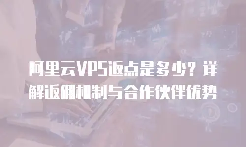 阿里云VPS返点是多少？详解返佣机制与合作伙伴优势