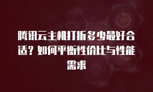 腾讯云主机打折多少最好合适？如何平衡性价比与性能需求