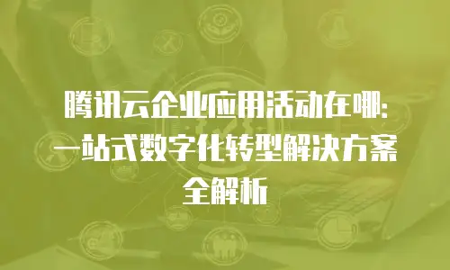 腾讯云企业应用活动在哪：一站式数字化转型解决方案全解析