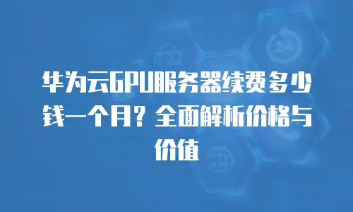 华为云GPU服务器续费多少钱一个月？全面解析价格与价值