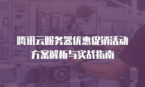 腾讯云服务器优惠促销活动方案解析与实战指南