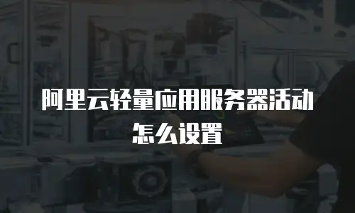 阿里云轻量应用服务器活动怎么设置