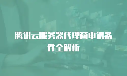 腾讯云服务器代理商申请条件全解析