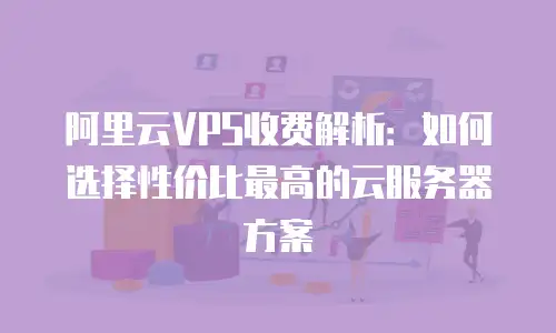 阿里云VPS收费解析：如何选择性价比最高的云服务器方案