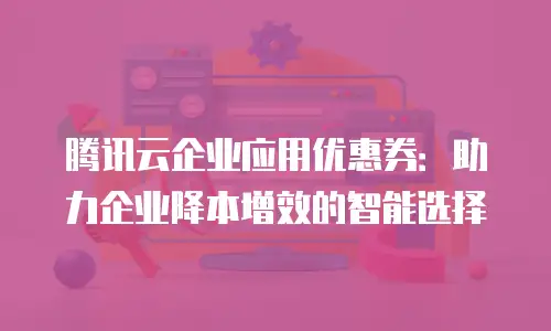 腾讯云企业应用优惠券：助力企业降本增效的智能选择