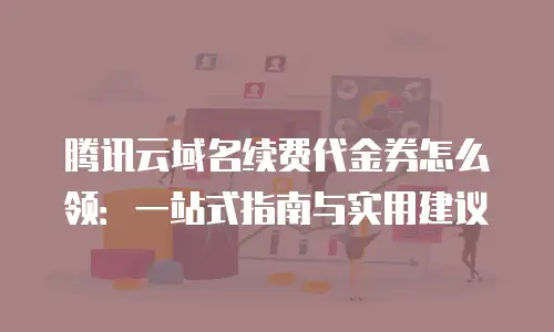 腾讯云域名续费代金券怎么领：一站式指南与实用建议