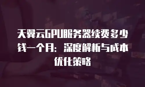 天翼云GPU服务器续费多少钱一个月：深度解析与成本优化策略