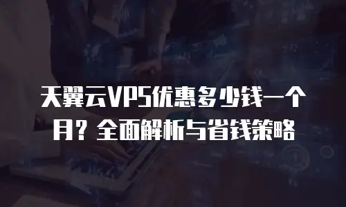 天翼云VPS优惠多少钱一个月？全面解析与省钱策略