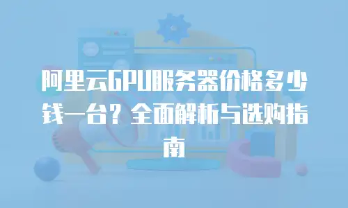 阿里云GPU服务器价格多少钱一台？全面解析与选购指南