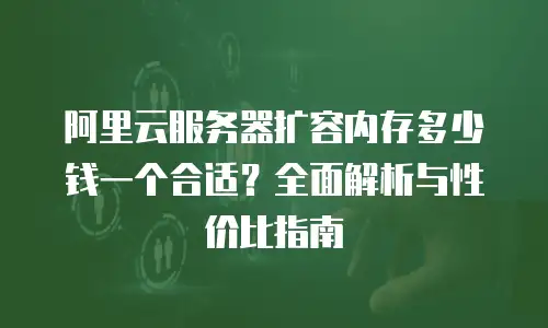 阿里云服务器扩容内存多少钱一个合适？全面解析与性价比指南