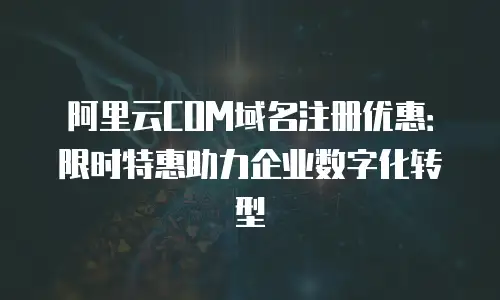 阿里云COM域名注册优惠：限时特惠助力企业数字化转型