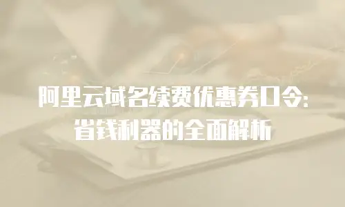 阿里云域名续费优惠券口令：省钱利器的全面解析