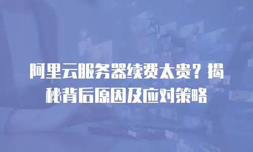 阿里云服务器续费太贵？揭秘背后原因及应对策略