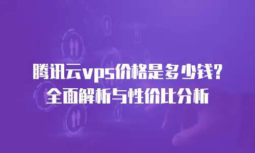 腾讯云vps价格是多少钱？全面解析与性价比分析