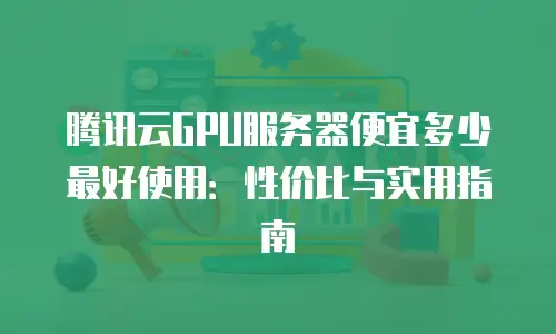 腾讯云GPU服务器便宜多少最好使用：性价比与实用指南