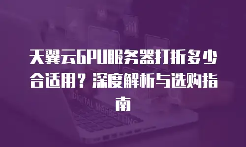 天翼云GPU服务器打折多少合适用？深度解析与选购指南