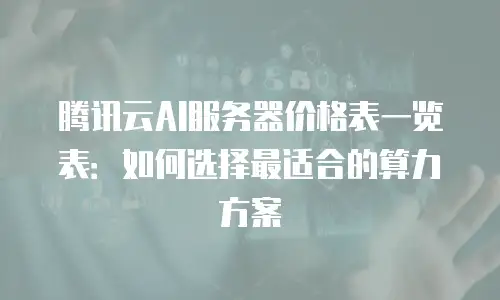 腾讯云AI服务器价格表一览表：如何选择最适合的算力方案