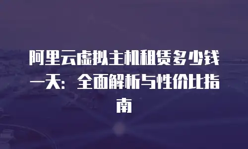 阿里云虚拟主机租赁多少钱一天：全面解析与性价比指南