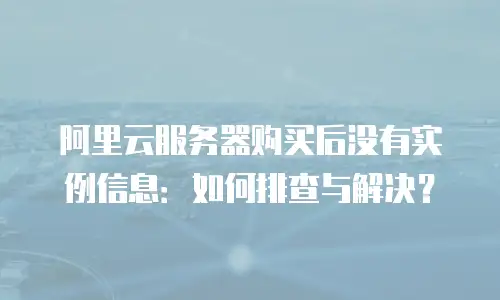 阿里云服务器购买后没有实例信息：如何排查与解决？