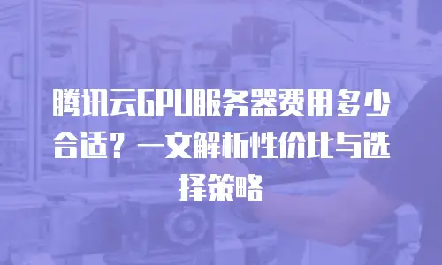 腾讯云GPU服务器费用多少合适？一文解析性价比与选择策略