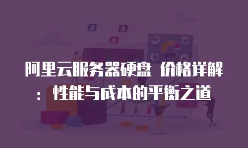 阿里云服务器硬盘 价格详解：性能与成本的平衡之道