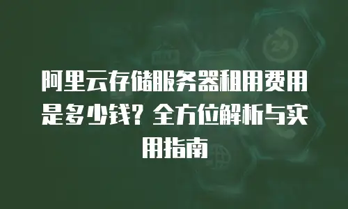阿里云存储服务器租用费用是多少钱？全方位解析与实用指南