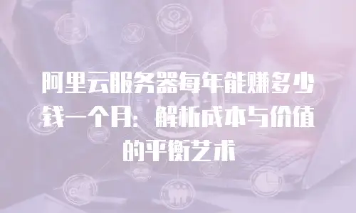 阿里云服务器每年能赚多少钱一个月：解析成本与价值的平衡艺术
