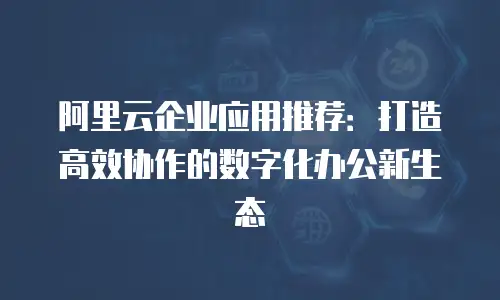 阿里云企业应用推荐：打造高效协作的数字化办公新生态