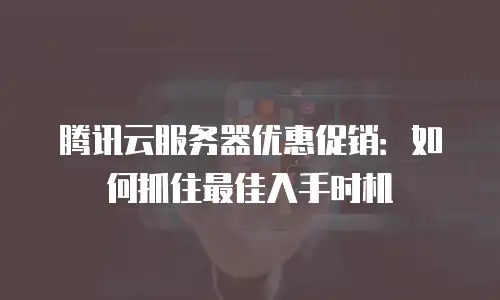 腾讯云服务器优惠促销：如何抓住最佳入手时机