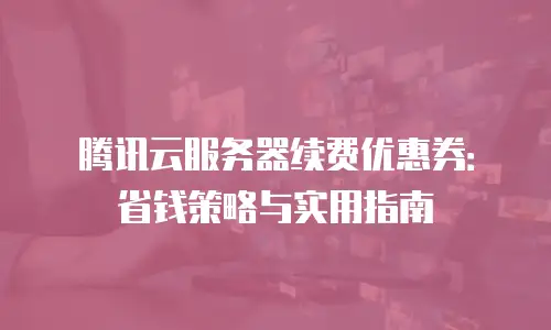 腾讯云服务器续费优惠券：省钱策略与实用指南