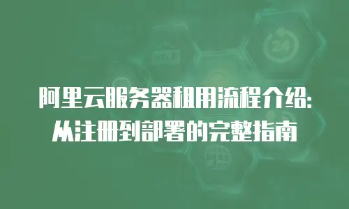 阿里云服务器租用流程介绍：从注册到部署的完整指南