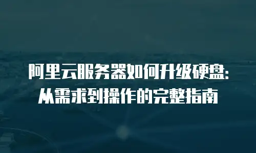 阿里云服务器如何升级硬盘：从需求到操作的完整指南