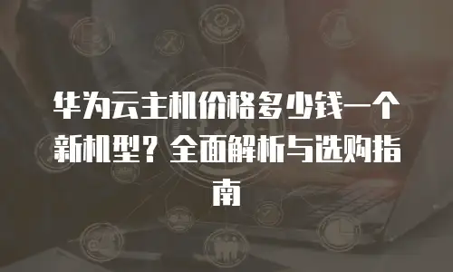 华为云主机价格多少钱一个新机型？全面解析与选购指南