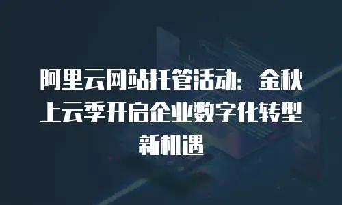 阿里云网站托管活动：金秋上云季开启企业数字化转型新机遇