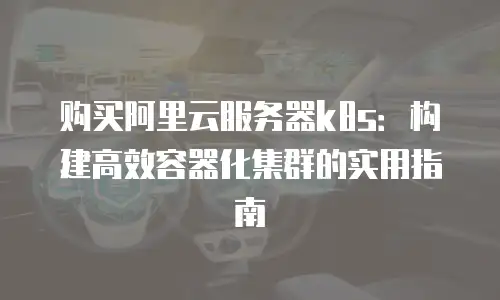 购买阿里云服务器k8s：构建高效容器化集群的实用指南