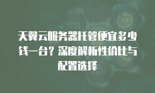 天翼云服务器托管便宜多少钱一台？深度解析性价比与配置选择