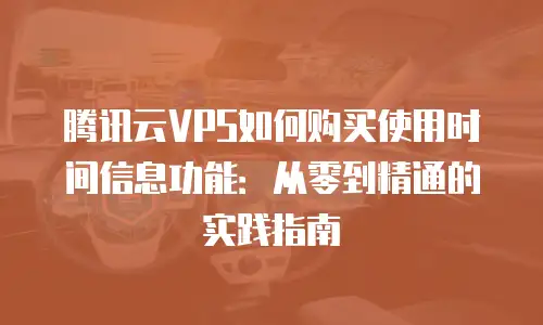 腾讯云VPS如何购买使用时间信息功能：从零到精通的实践指南