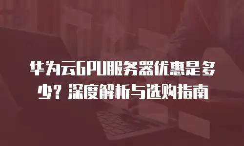 华为云GPU服务器优惠是多少？深度解析与选购指南