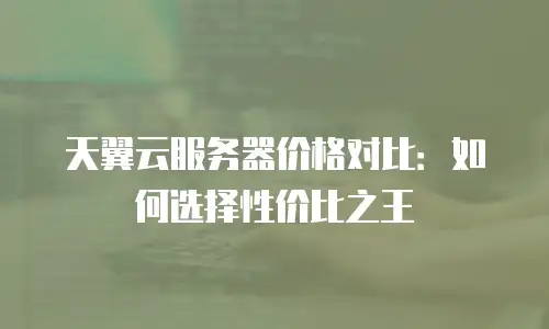 天翼云服务器价格对比：如何选择性价比之王