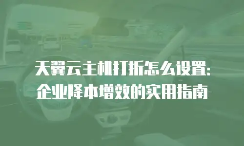 天翼云主机打折怎么设置：企业降本增效的实用指南