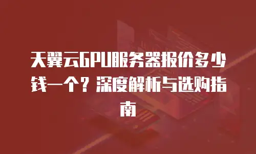 天翼云GPU服务器报价多少钱一个？深度解析与选购指南