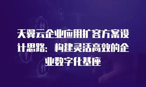 天翼云企业应用扩容方案设计思路：构建灵活高效的企业数字化基座