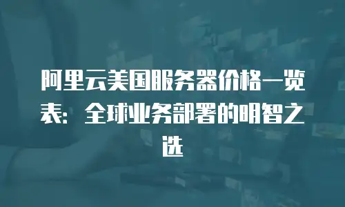 阿里云美国服务器价格一览表：全球业务部署的明智之选