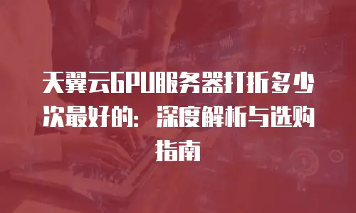 天翼云GPU服务器打折多少次最好的：深度解析与选购指南