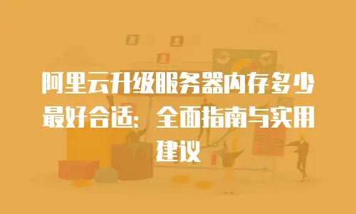 阿里云升级服务器内存多少最好合适：全面指南与实用建议